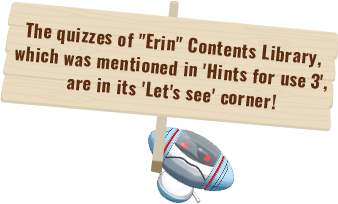 The quizzes of “Erin” Contents Library, which was mentioned in 'Hints for use 3', are in its 'Let's see' corner!