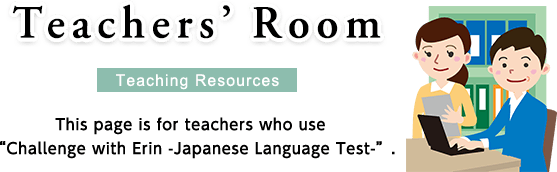 Teachers’ Room[Teaching resources] This page is for teachers who use “Challenge with Erin -Japanese Language Test-”.