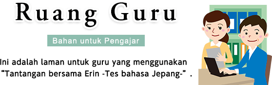 Ruang Guru [Bahan untuk Pengajar] Ini adalah laman untuk guru yang menggunakan “Tantangan bersama Erin -Tes bahasa Jepang-”.